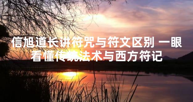 信旭道长讲符咒与符文区别 一眼看懂传统法术与西方符记